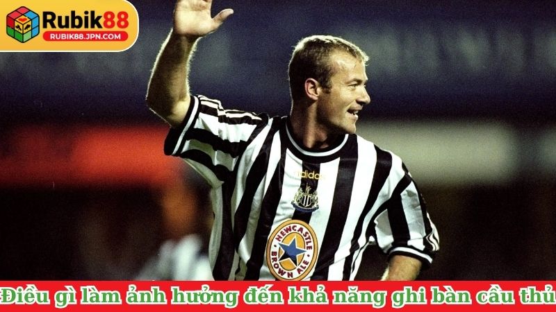 Điều gì làm ảnh hưởng đến khả năng ghi bàn của cầu thủ